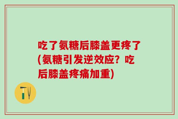 吃了氨糖后膝盖更疼了(氨糖引发逆效应？吃后膝盖疼痛加重)