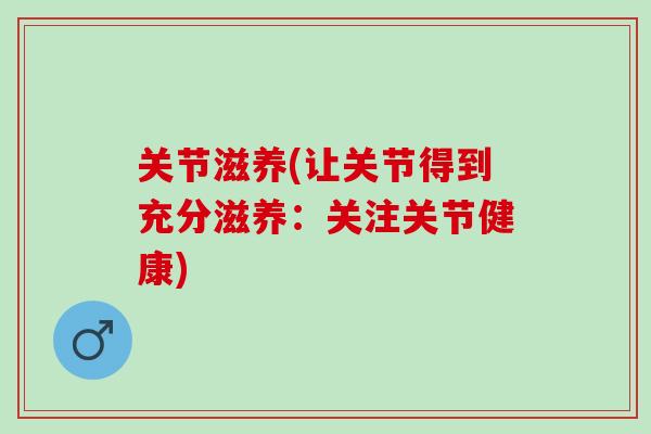 关节滋养(让关节得到充分滋养:关注关节健康) 关节滋养(让关节得到充分滋养:关注关节健康)