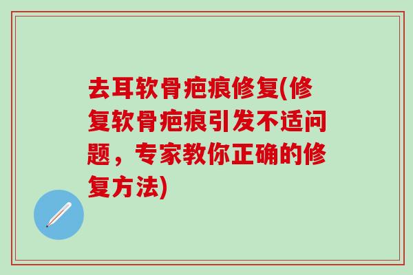 去耳软骨疤痕修复(修复软骨疤痕引发不适问题，专家教你正确的修复方法)