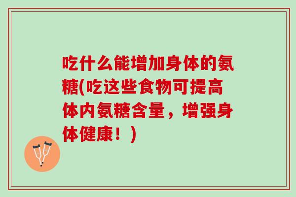 吃什么能增加身体的氨糖(吃这些食物可提高体内氨糖含量，增强身体健康！)