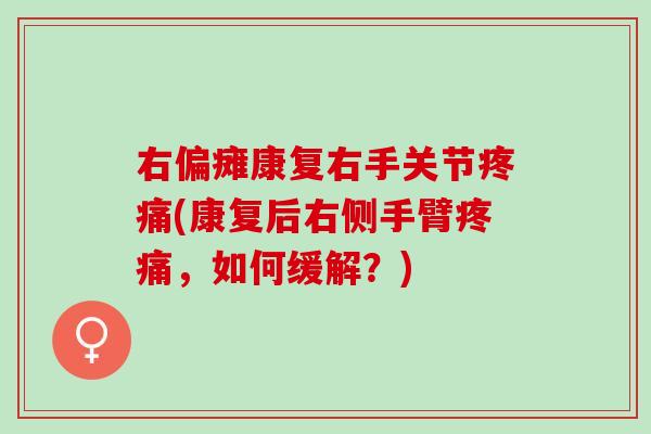 右偏瘫康复右手关节疼痛(康复后右侧手臂疼痛，如何缓解？)