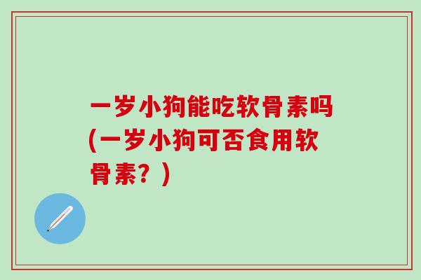 一岁小狗能吃软骨素吗(一岁小狗可否食用软骨素？)