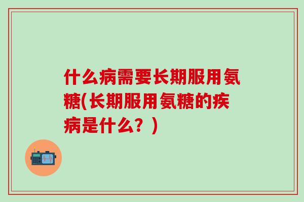 什么病需要长期服用氨糖(长期服用氨糖的疾病是什么？)