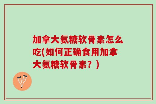 加拿大氨糖软骨素怎么吃(如何正确食用加拿大氨糖软骨素？)