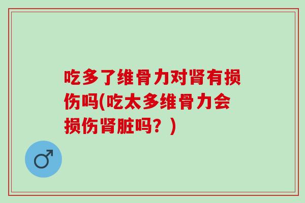 吃多了维骨力对肾有损伤吗(吃太多维骨力会损伤肾脏吗？)