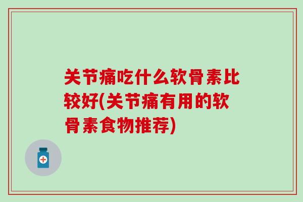 关节痛吃什么软骨素比较好(关节痛有用的软骨素食物推荐)