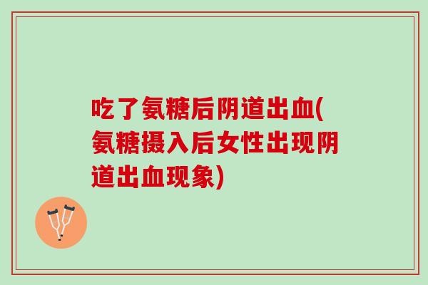 吃了氨糖后阴道出血(氨糖摄入后女性出现阴道出血现象)