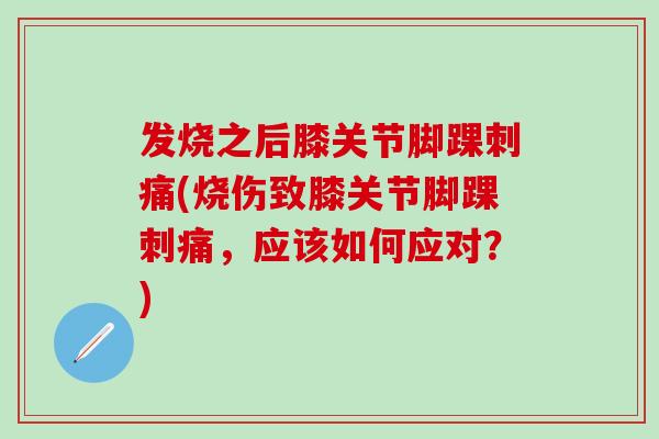 发烧之后膝关节脚踝刺痛(烧伤致膝关节脚踝刺痛，应该如何应对？)