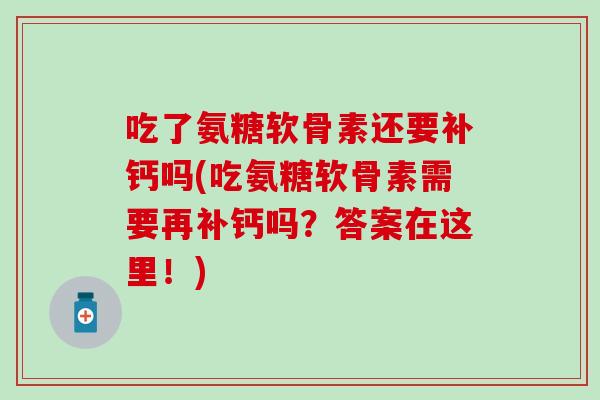 吃了氨糖软骨素还要补钙吗(吃氨糖软骨素需要再补钙吗？答案在这里！)