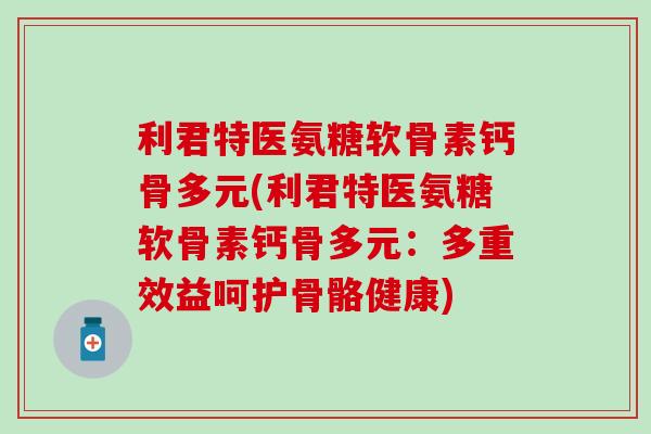 利君特医氨糖软骨素钙骨多元(利君特医氨糖软骨素钙骨多元：多重效益呵护骨骼健康)