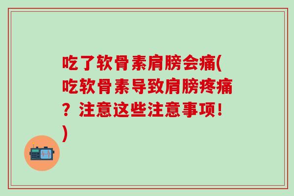 吃了软骨素肩膀会痛(吃软骨素导致肩膀疼痛？注意这些注意事项！)
