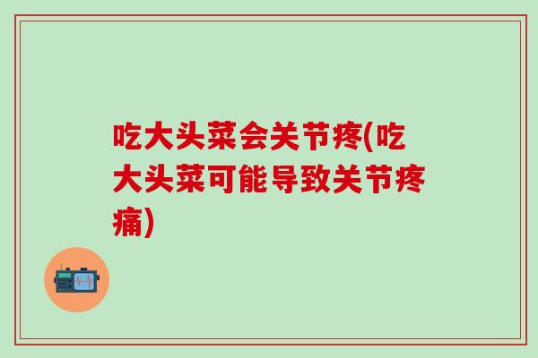 吃大头菜会关节疼(吃大头菜可能导致关节疼痛)