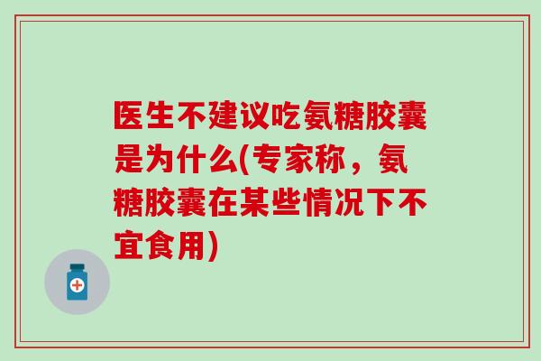 医生不建议吃氨糖胶囊是为什么(专家称，氨糖胶囊在某些情况下不宜食用)