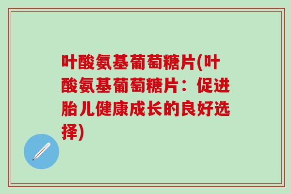 叶酸氨基葡萄糖片(叶酸氨基葡萄糖片：促进胎儿健康成长的良好选择)