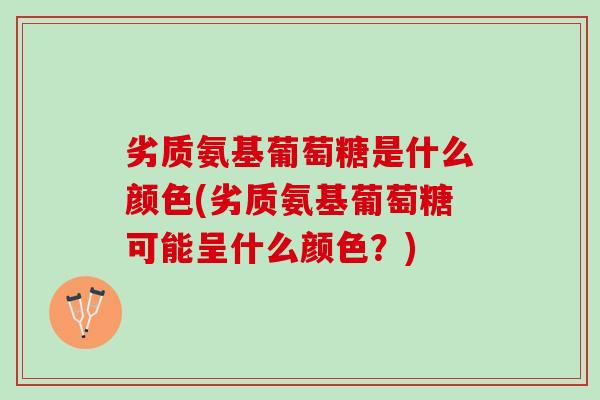 劣质氨基葡萄糖是什么颜色(劣质氨基葡萄糖可能呈什么颜色？)