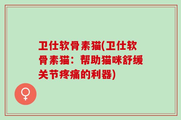 卫仕软骨素猫(卫仕软骨素猫：帮助猫咪舒缓关节疼痛的利器)
