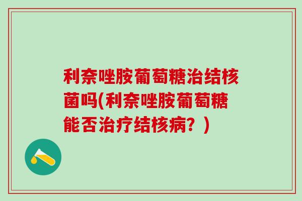 利奈唑胺葡萄糖治结核菌吗(利奈唑胺葡萄糖能否治疗结核病？)