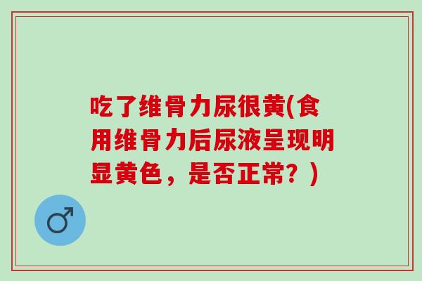 吃了维骨力尿很黄(食用维骨力后尿液呈现明显黄色，是否正常？)
