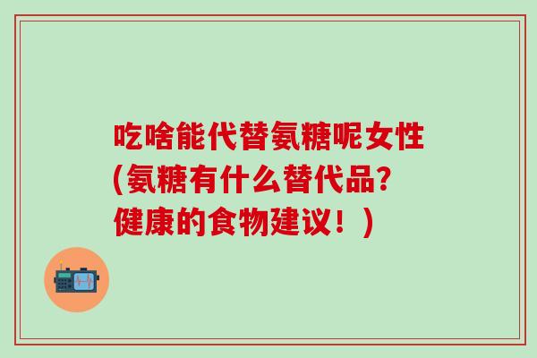 吃啥能代替氨糖呢女性(氨糖有什么替代品？健康的食物建议！)