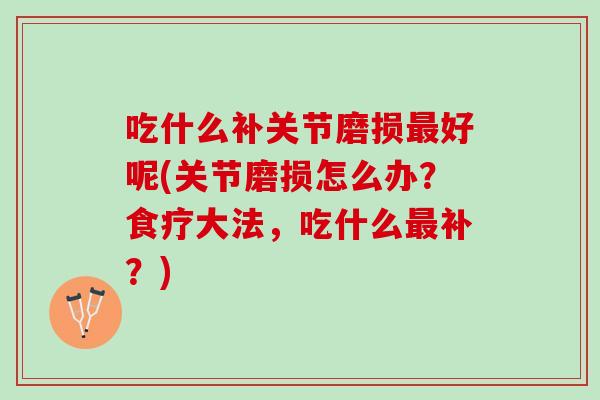 吃什么补关节磨损最好呢(关节磨损怎么办？食疗大法，吃什么最补？)