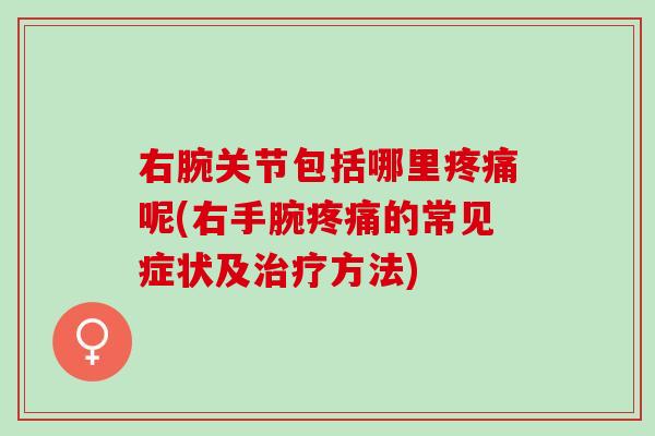 右腕关节包括哪里呢(右手腕的常见症状及方法) 右腕关节包括哪里呢(右手腕的常见症状及方法)