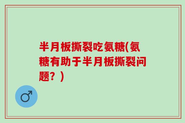 撕裂吃氨糖(氨糖有助于撕裂问题?) 撕裂吃氨糖(氨糖有助于撕裂问题?)