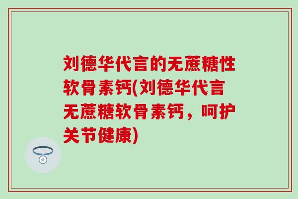 刘德华代言的无蔗糖性软骨素钙(刘德华代言无蔗糖软骨素钙，呵护关节健康)