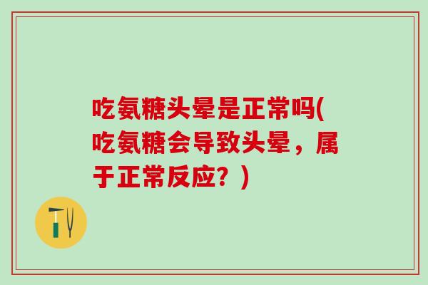 吃氨糖头晕是正常吗(吃氨糖会导致头晕，属于正常反应？)
