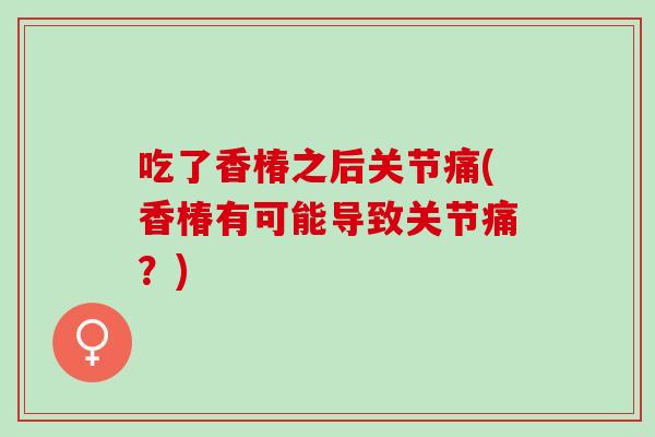 吃了香椿之后关节痛(香椿有可能导致关节痛？)