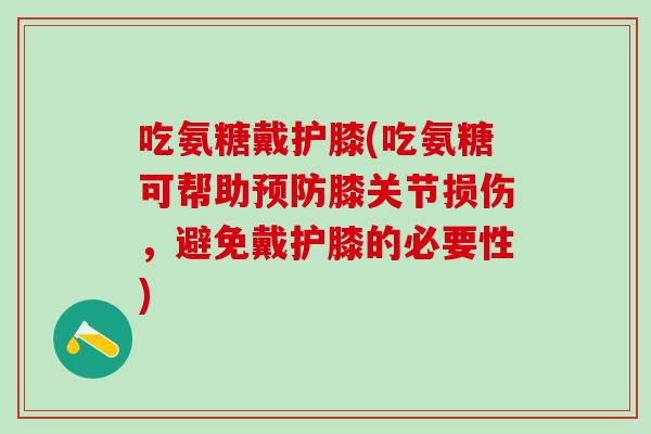 吃氨糖戴护膝(吃氨糖可帮助预防膝关节损伤，避免戴护膝的必要性)