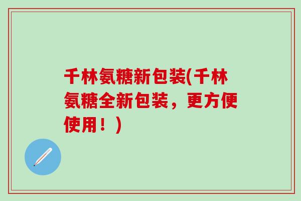 千林氨糖新包装(千林氨糖全新包装，更方便使用！)
