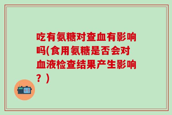 吃有氨糖对查血有影响吗(食用氨糖是否会对血液检查结果产生影响？)