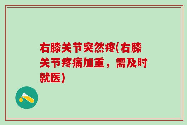 右膝关节突然疼(右膝关节疼痛加重，需及时就医)