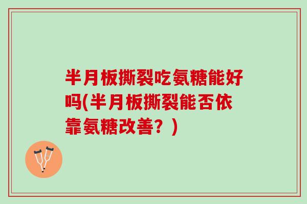 半月板撕裂吃氨糖能好吗(半月板撕裂能否依靠氨糖改善？)
