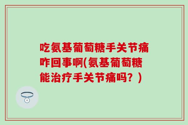 吃氨基葡萄糖手关节痛咋回事啊(氨基葡萄糖能治疗手关节痛吗？)
