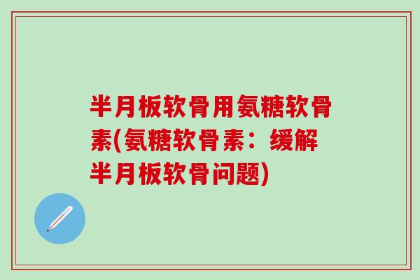 软骨用氨糖软骨素(氨糖软骨素:缓解软骨问题) 软骨用氨糖软骨素(氨糖软骨素:缓解软骨问题)
