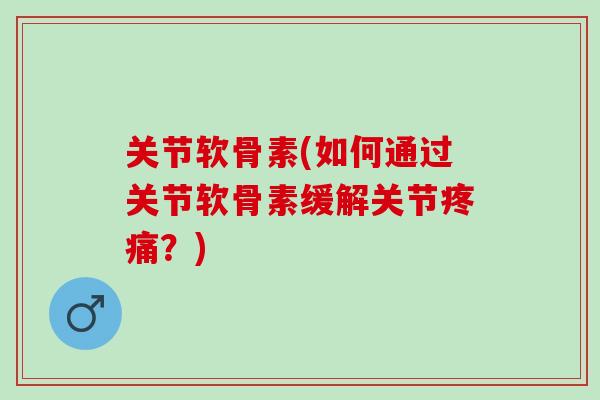 关节软骨素(如何通过关节软骨素缓解关节疼痛？)