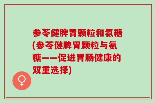 参苓健脾胃颗粒和氨糖(参苓健脾胃颗粒与氨糖——促进胃肠健康的双重选择)