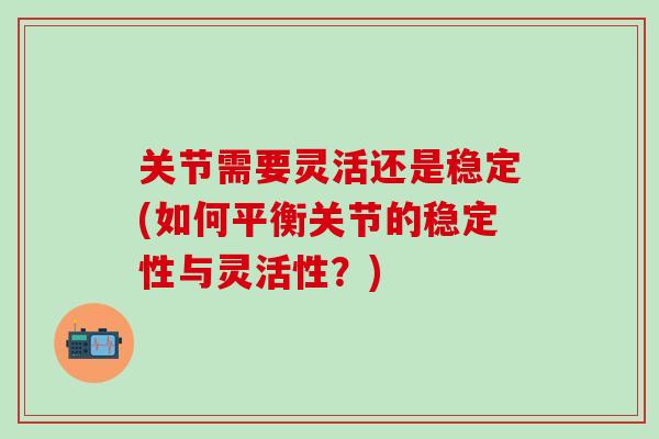关节需要灵活还是稳定(如何平衡关节的稳定性与灵活性?) 关节需要灵活还是稳定(如何平衡关节的稳定性与灵活性?)
