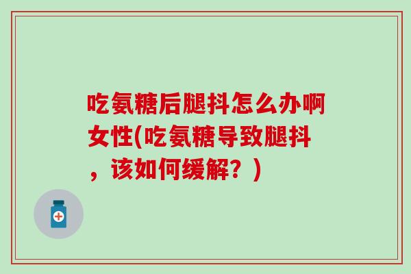 吃氨糖后腿抖怎么办啊女性(吃氨糖导致腿抖，该如何缓解？)