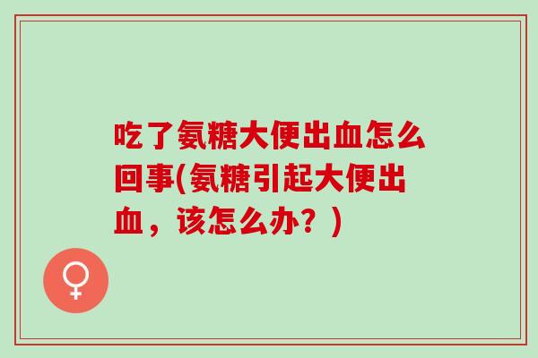吃了氨糖大便出血怎么回事(氨糖引起大便出血，该怎么办？)