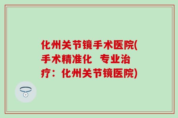 化州关节镜手术医院(手术精准化  专业治疗：化州关节镜医院)