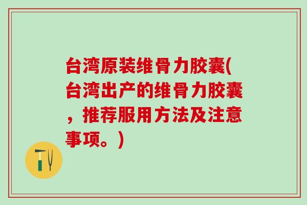 台湾原装维骨力胶囊(台湾出产的维骨力胶囊，推荐服用方法及注意事项。)