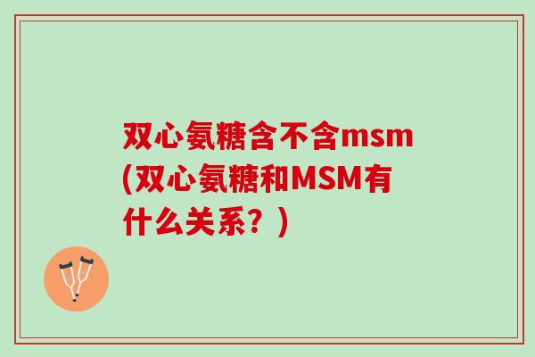 双心氨糖含不含msm(双心氨糖和MSM有什么关系？)