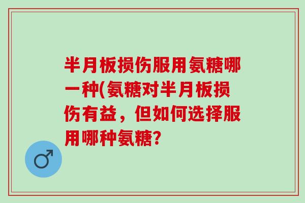 半月板损伤服用氨糖哪一种(氨糖对半月板损伤有益，但如何选择服用哪种氨糖？
