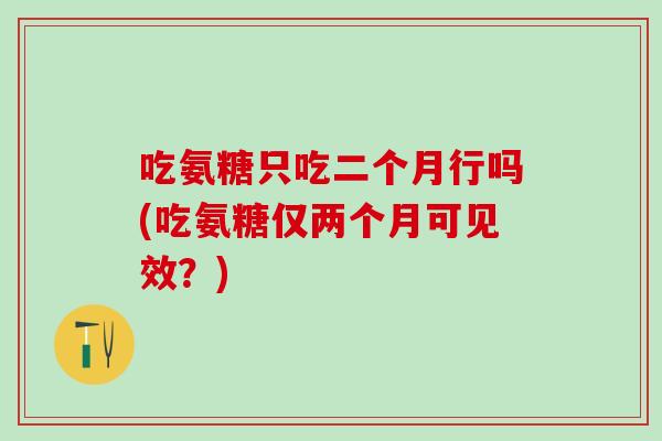 吃氨糖只吃二个月行吗(吃氨糖仅两个月可见效？)