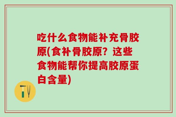 吃什么食物能补充骨胶原(食补骨胶原？这些食物能帮你提高胶原蛋白含量)