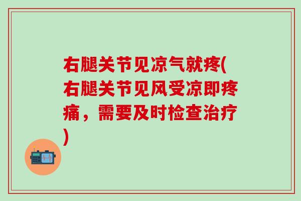 右腿关节见凉气就疼(右腿关节见风受凉即疼痛，需要及时检查治疗)