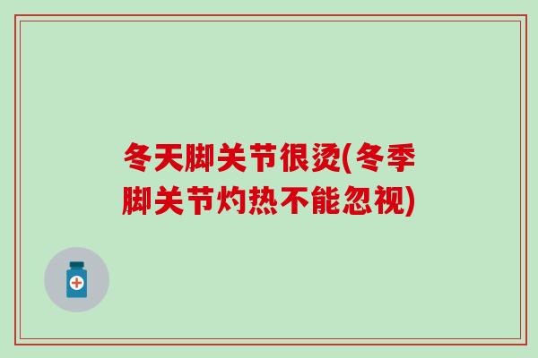 冬天脚关节很烫(冬季脚关节灼热不能忽视)