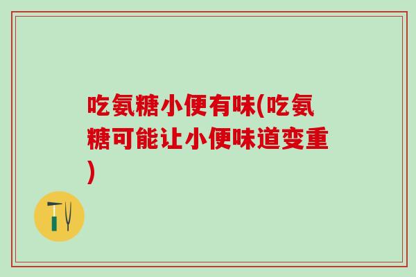 吃氨糖小便有味(吃氨糖可能让小便味道变重)